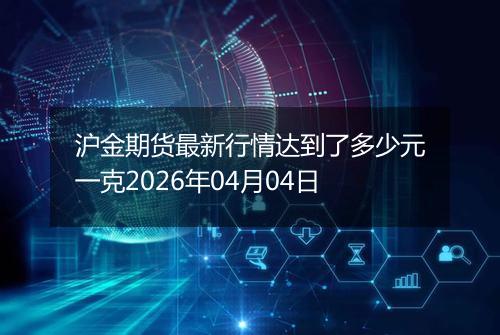沪金期货最新行情达到了多少元一克2026年04月04日