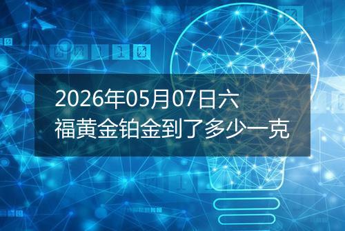 2026年05月07日六福黄金铂金到了多少一克