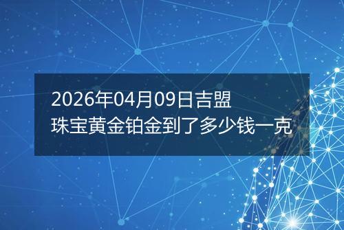 2026年04月09日吉盟珠宝黄金铂金到了多少钱一克