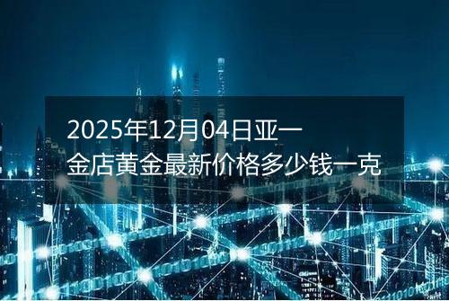 2025年12月04日亚一金店黄金最新价格多少钱一克
