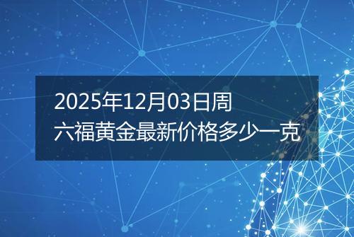 2025年12月03日周六福黄金最新价格多少一克
