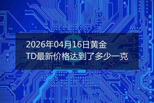 2026年04月16日黄金TD最新价格达到了多少一克