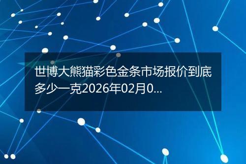 世博大熊猫彩色金条市场报价到底多少一克2026年02月07日