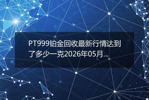 PT999铂金回收最新行情达到了多少一克2026年05月10日