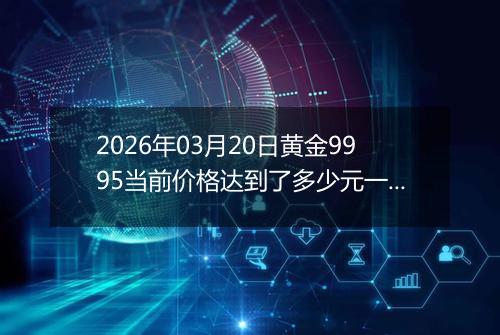 2026年03月20日黄金9995当前价格达到了多少元一克2026年03月20日