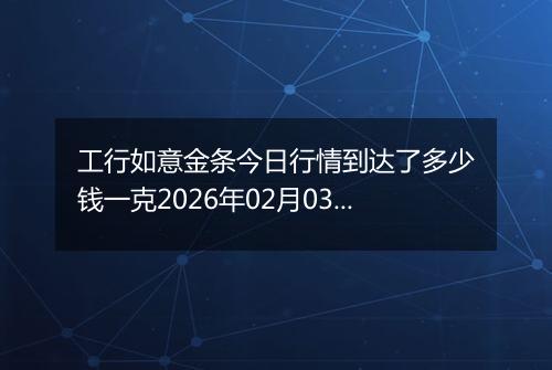 工行如意金条今日行情到达了多少钱一克2026年02月03日
