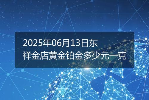 2025年06月13日东祥金店黄金铂金多少元一克