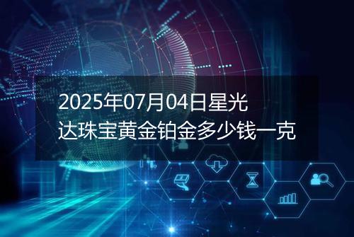 2025年07月04日星光达珠宝黄金铂金多少钱一克