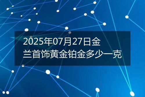 2025年07月27日金兰首饰黄金铂金多少一克