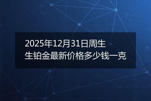 2025年12月31日周生生铂金最新价格多少钱一克