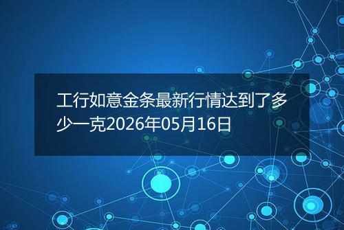 工行如意金条最新行情达到了多少一克2026年05月16日