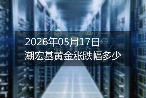2026年05月17日潮宏基黄金涨跌幅多少