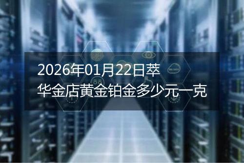 2026年01月22日萃华金店黄金铂金多少元一克