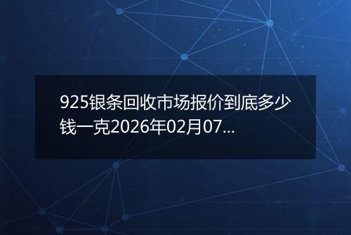 925银条回收市场报价到底多少钱一克2026年02月07日