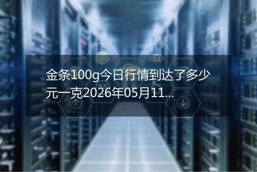 金条100g今日行情到达了多少元一克2026年05月11日