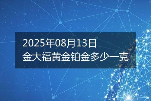 2025年08月13日金大福黄金铂金多少一克