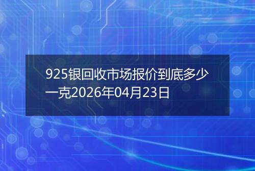 925银回收市场报价到底多少一克2026年04月23日