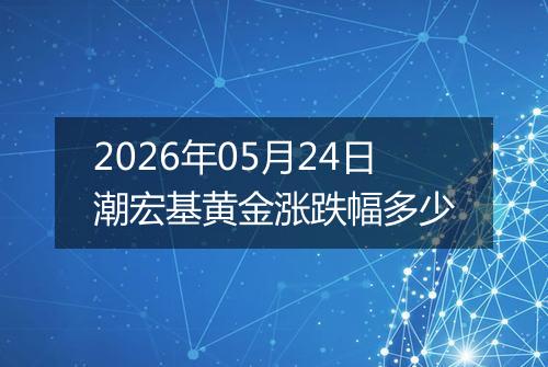2026年05月24日潮宏基黄金涨跌幅多少