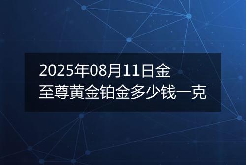 2025年08月11日金至尊黄金铂金多少钱一克