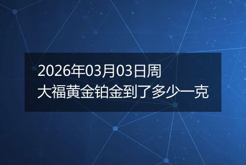 2026年03月03日周大福黄金铂金到了多少一克