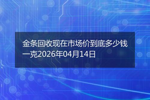 金条回收现在市场价到底多少钱一克2026年04月14日