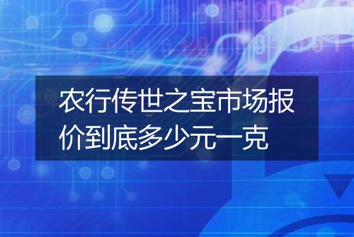 农行传世之宝市场报价到底多少元一克
