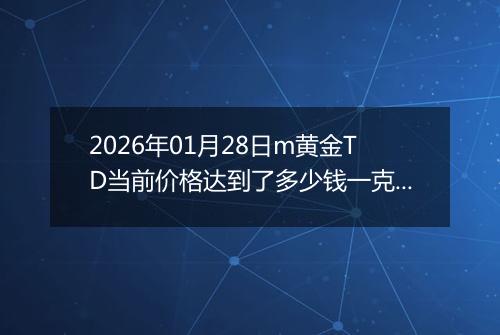 2026年01月28日m黄金TD当前价格达到了多少钱一克2026年01月28日