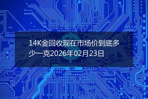 14K金回收现在市场价到底多少一克2026年02月23日