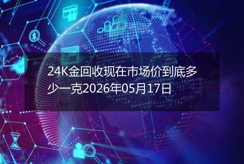 24K金回收现在市场价到底多少一克2026年05月17日