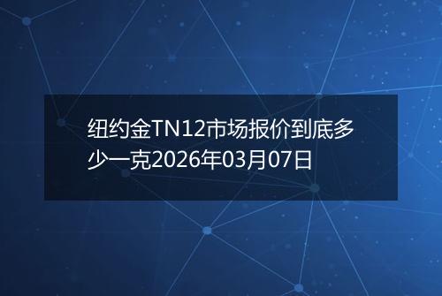 纽约金TN12市场报价到底多少一克2026年03月07日