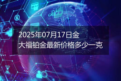 2025年07月17日金大福铂金最新价格多少一克