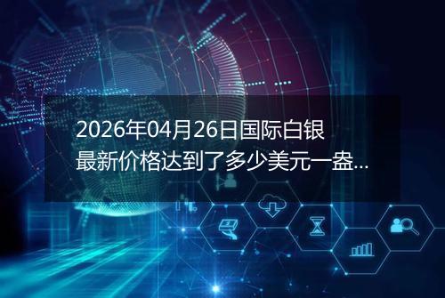 2026年04月26日国际白银最新价格达到了多少美元一盎司