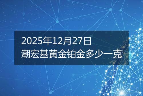 2025年12月27日潮宏基黄金铂金多少一克