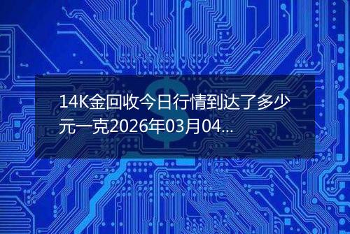 14K金回收今日行情到达了多少元一克2026年03月04日