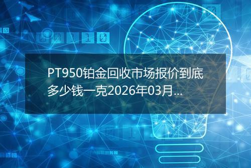 PT950铂金回收市场报价到底多少钱一克2026年03月22日