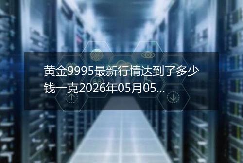 黄金9995最新行情达到了多少钱一克2026年05月05日