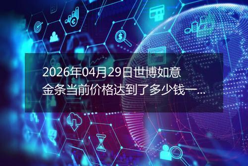 2026年04月29日世博如意金条当前价格达到了多少钱一克2026年04月29日