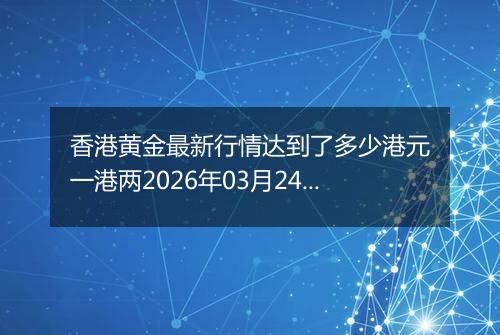 香港黄金最新行情达到了多少港元一港两2026年03月24日