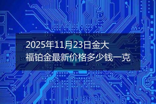 2025年11月23日金大福铂金最新价格多少钱一克