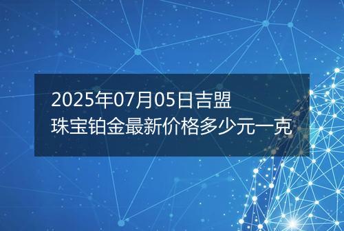 2025年07月05日吉盟珠宝铂金最新价格多少元一克