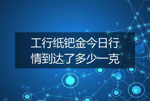 工行纸钯金今日行情到达了多少一克