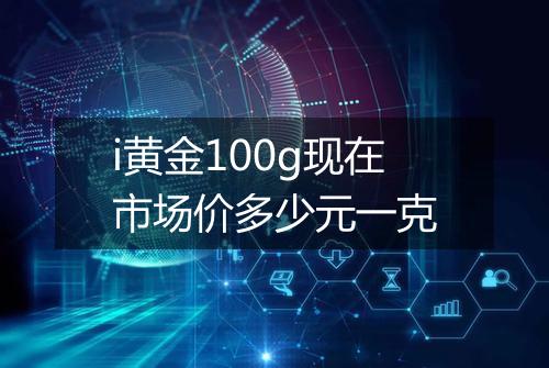 i黄金100g现在市场价多少元一克