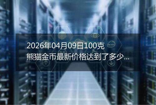 2026年04月09日100克熊猫金币最新价格达到了多少元一个