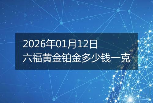 2026年01月12日六福黄金铂金多少钱一克