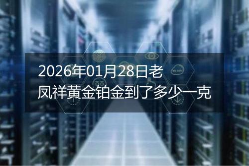 2026年01月28日老凤祥黄金铂金到了多少一克