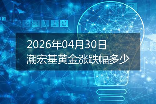 2026年04月30日潮宏基黄金涨跌幅多少