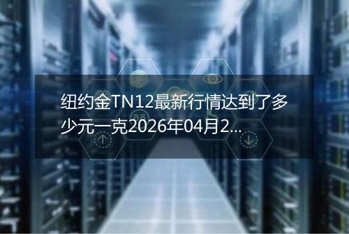 纽约金TN12最新行情达到了多少元一克2026年04月25日