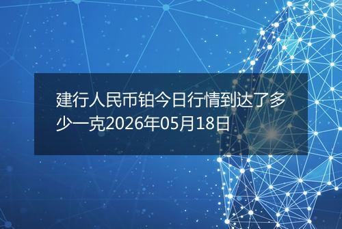 建行人民币铂今日行情到达了多少一克2026年05月18日