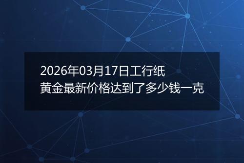 2026年03月17日工行纸黄金最新价格达到了多少钱一克