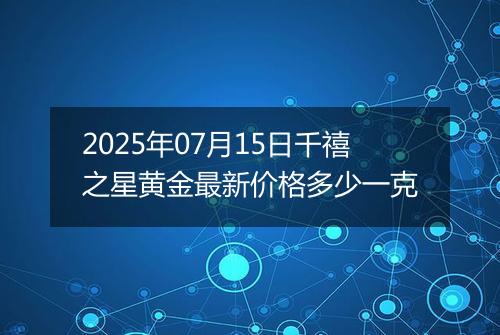 2025年07月15日千禧之星黄金最新价格多少一克